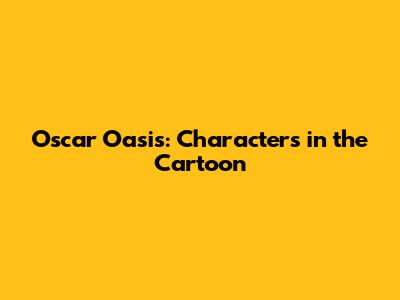 Oscar Oasis: Characters in the Cartoon