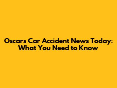 Oscars Car Accident News Today: What You Need to Know