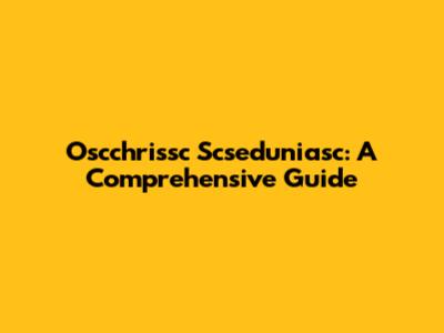 Oscchrissc Scseduniasc: A Comprehensive Guide