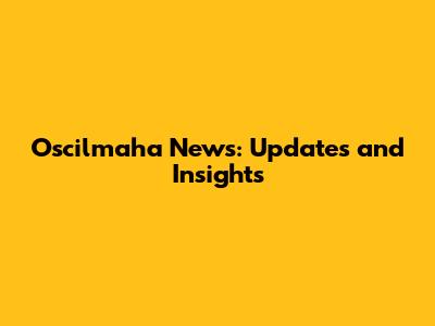 Oscilmaha News: Updates and Insights