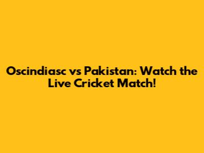 Oscindiasc vs Pakistan: Watch the Live Cricket Match!