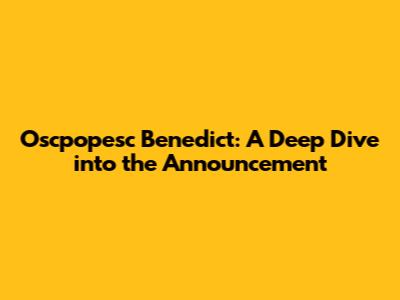 Oscpopesc Benedict: A Deep Dive into the Announcement