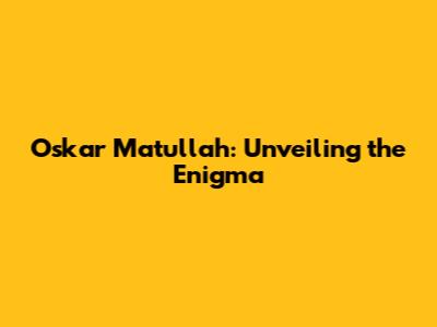 Oskar Matullah: Unveiling the Enigma
