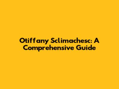 Otiffany Sclimachesc: A Comprehensive Guide