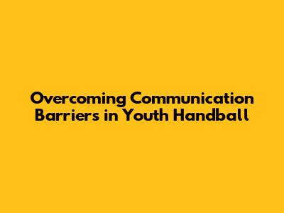 Overcoming Communication Barriers in Youth Handball