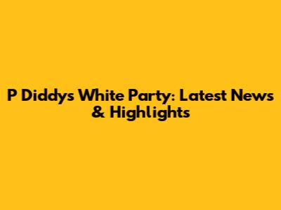 P Diddy's White Party: Latest News & Highlights