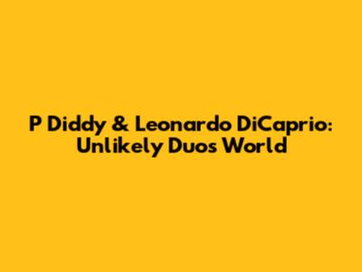 P Diddy & Leonardo DiCaprio: Unlikely Duo's World