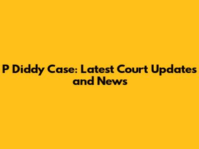 P Diddy Case: Latest Court Updates and News
