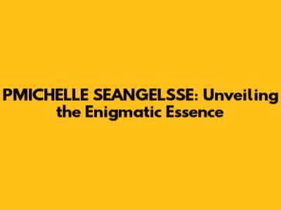 PMICHELLE SEANGELSSE: Unveiling the Enigmatic Essence