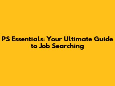 PS Essentials: Your Ultimate Guide to Job Searching