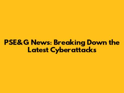 PSE&G News: Breaking Down the Latest Cyberattacks