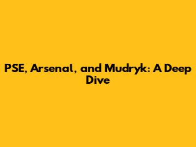 PSE, Arsenal, and Mudryk: A Deep Dive