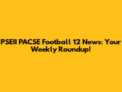 PSEII PACSE Football 12 News: Your Weekly Roundup!