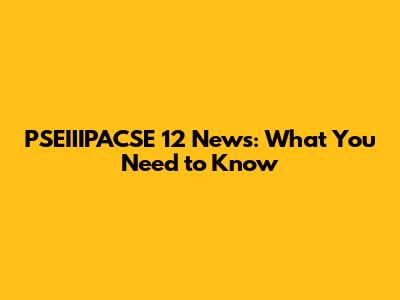 PSEIIIPACSE 12 News: What You Need to Know