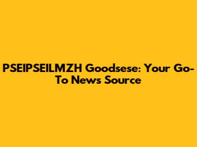PSEIPSEILMZH Goodsese: Your Go-To News Source