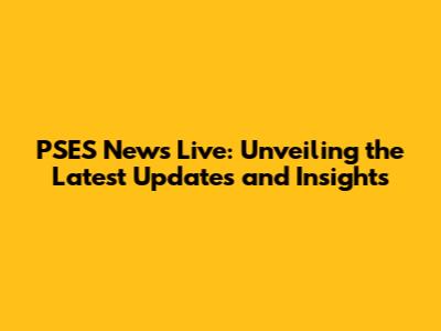 PSES News Live: Unveiling the Latest Updates and Insights