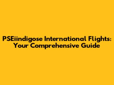 PSEiindigose International Flights: Your Comprehensive Guide
