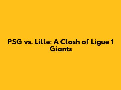 PSG vs. Lille: A Clash of Ligue 1 Giants