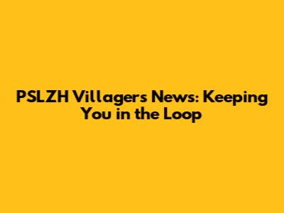 PSLZH Villagers News: Keeping You in the Loop