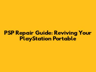 PSP Repair Guide: Reviving Your PlayStation Portable