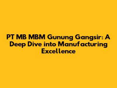 PT MB MBM Gunung Gangsir: A Deep Dive into Manufacturing Excellence