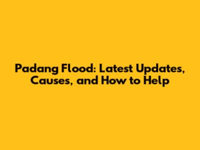 Padang Flood: Latest Updates, Causes, and How to Help