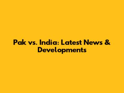 Pak vs. India: Latest News & Developments