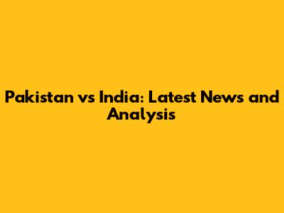 Pakistan vs India: Latest News and Analysis