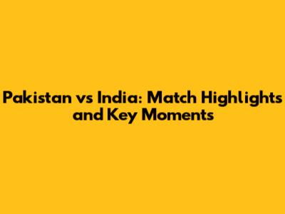 Pakistan vs India: Match Highlights and Key Moments