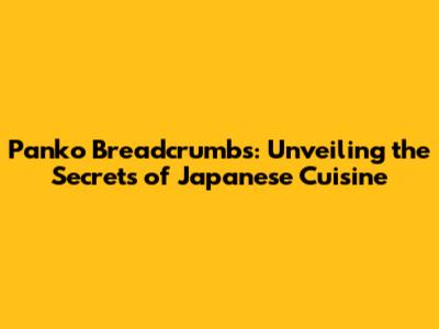 Panko Breadcrumbs: Unveiling the Secrets of Japanese Cuisine