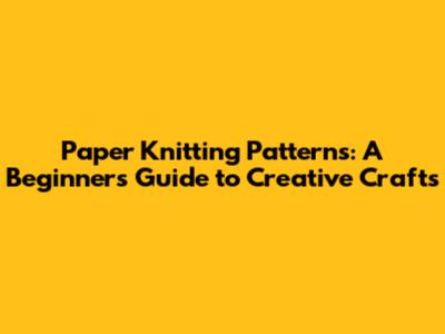 Paper Knitting Patterns: A Beginner's Guide to Creative Crafts