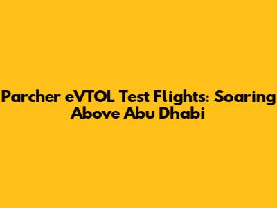 Parcher eVTOL Test Flights: Soaring Above Abu Dhabi