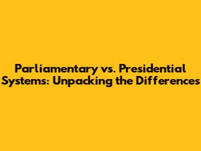 Parliamentary vs. Presidential Systems: Unpacking the Differences