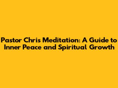 Pastor Chris Meditation: A Guide to Inner Peace and Spiritual Growth