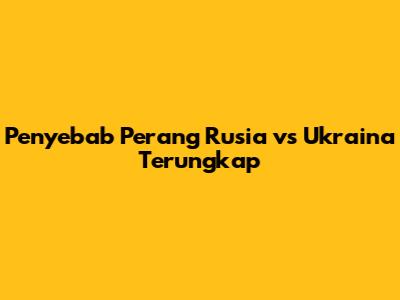 Penyebab Perang Rusia vs Ukraina Terungkap