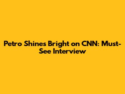 Petro Shines Bright on CNN: Must-See Interview