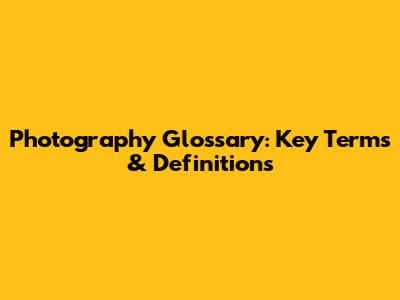 Photography Glossary: Key Terms & Definitions