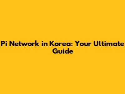 Pi Network in Korea: Your Ultimate Guide