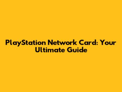 PlayStation Network Card: Your Ultimate Guide
