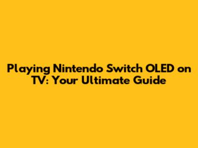 Playing Nintendo Switch OLED on TV: Your Ultimate Guide