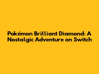 Pokémon Brilliant Diamond: A Nostalgic Adventure on Switch