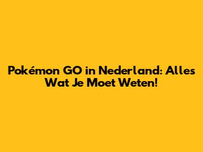 Pokémon GO in Nederland: Alles Wat Je Moet Weten!