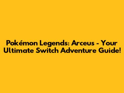 Pokémon Legends: Arceus - Your Ultimate Switch Adventure Guide!