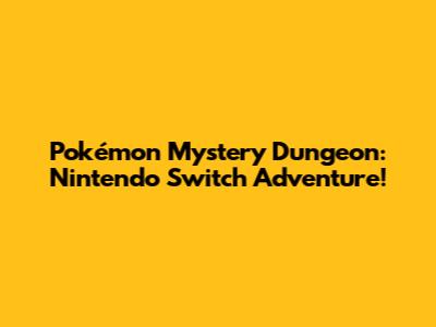 Pokémon Mystery Dungeon: Nintendo Switch Adventure!