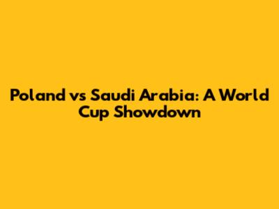 Poland vs Saudi Arabia: A World Cup Showdown