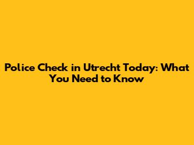 Police Check in Utrecht Today: What You Need to Know