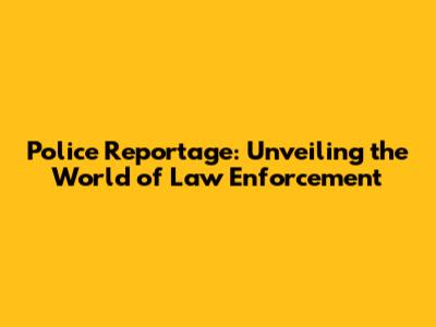 Police Reportage: Unveiling the World of Law Enforcement