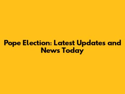 Pope Election: Latest Updates and News Today