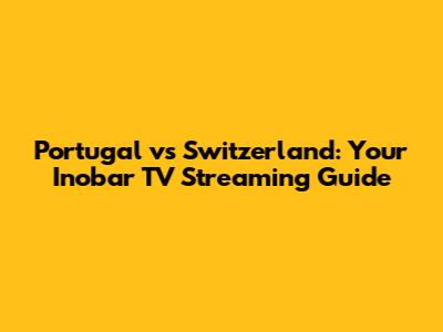 Portugal vs Switzerland: Your Inobar TV Streaming Guide