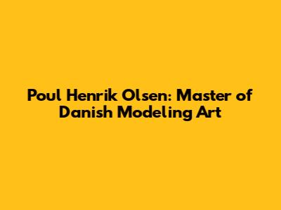 Poul Henrik Olsen: Master of Danish Modeling Art